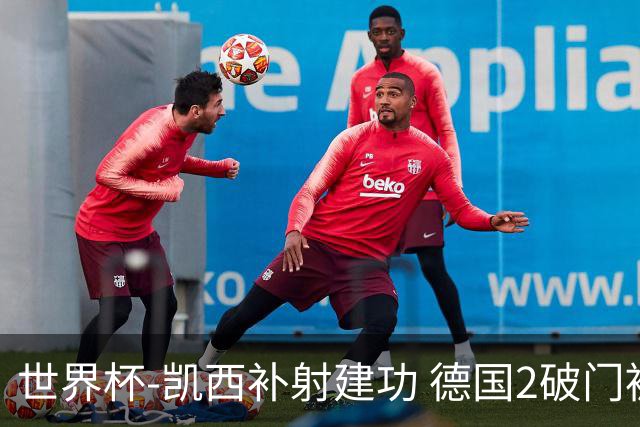世界杯-凯西补射建功 德国2破门被吹半场暂0-1科特迪瓦