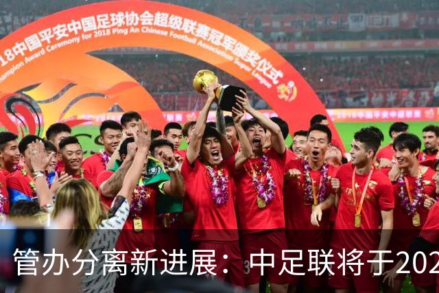 管办分离新进展：中足联将于2025年春节前后成立